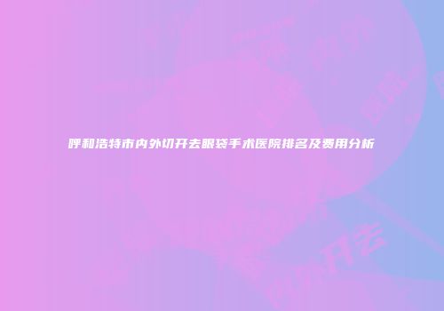 呼和浩特市内外切开去眼袋手术医院排名及费用分析