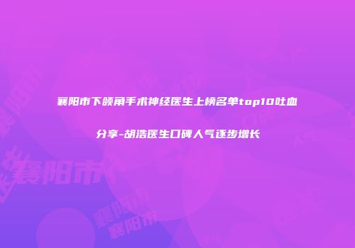 襄阳市下颌角手术神经医生上榜名单top10吐血分享-胡浩医生口碑人气逐步增长