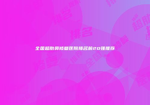 全国超肋鼻修复医院排名前20强推荐