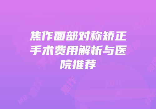 焦作面部对称矫正手术费用解析与医院推荐