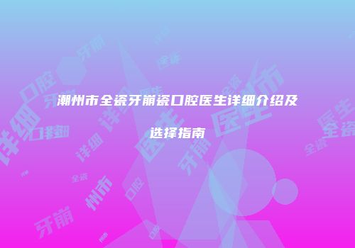 潮州市全瓷牙崩瓷口腔医生详细介绍及选择指南