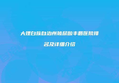 大理白族自治州玻尿酸丰唇医院排名及详细介绍