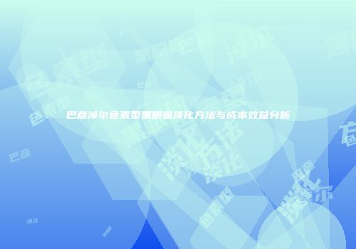 巴彦淖尔色素型黑眼圈淡化方法与成本效益分析