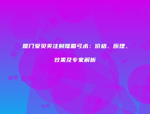 厦门爱贝芙注射隆眉弓术：价格、原理、效果及专家解析