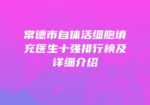 常德市自体活细胞填充医生十强排行榜及详细介绍