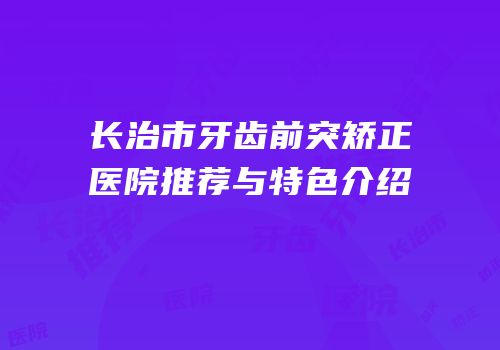 长治市牙齿前突矫正医院推荐与特色介绍