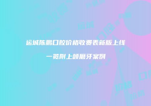 运城陈鹏口腔价格收费表新版上线一览附上颌磨牙案例