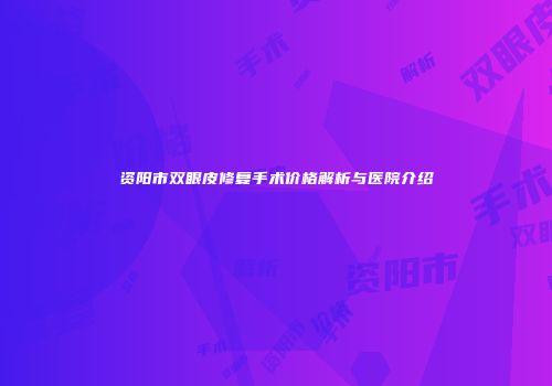 资阳市双眼皮修复手术价格解析与医院介绍