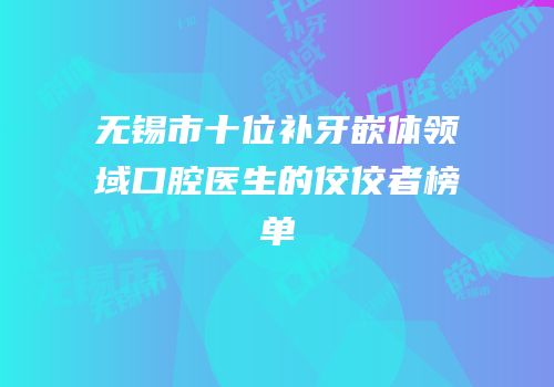 无锡市十位补牙嵌体领域口腔医生的佼佼者榜单