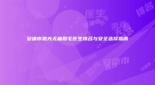 安康市激光无痛脱毛医生排名与安全选择指南