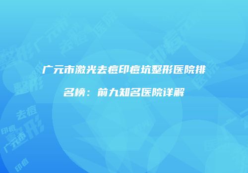 广元市激光去痘印痘坑整形医院排名榜：前九知名医院详解