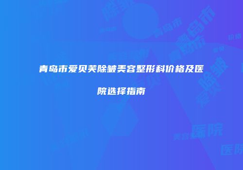 青岛市爱贝芙除皱美容整形科价格及医院选择指南