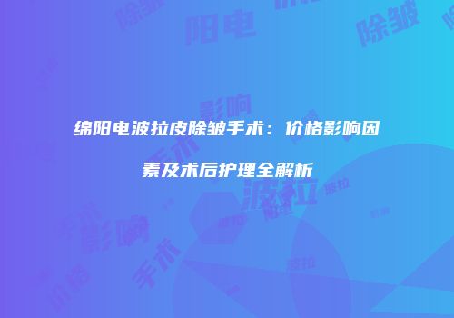 绵阳电波拉皮除皱手术：价格影响因素及术后护理全解析