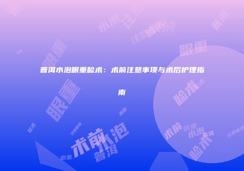 普洱水泡眼重睑术：术前注意事项与术后护理指南