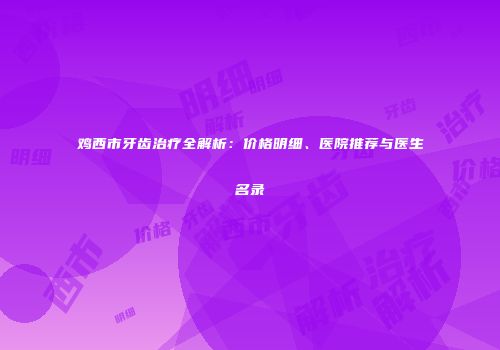 鸡西市牙齿治疗全解析：价格明细、医院推荐与医生名录