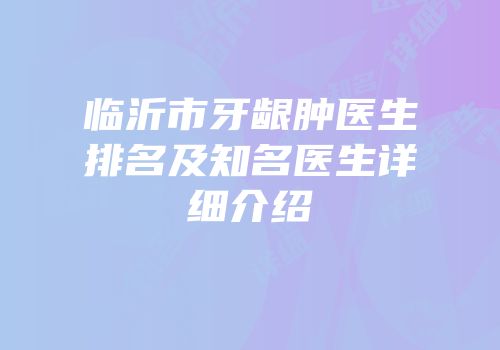 临沂市牙龈肿医生排名及知名医生详细介绍