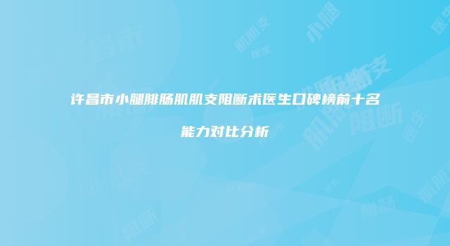 许昌市小腿腓肠肌肌支阻断术医生口碑榜前十名能力对比分析