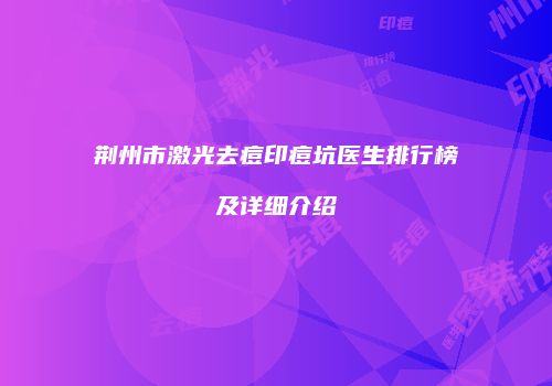 荆州市激光去痘印痘坑医生排行榜及详细介绍