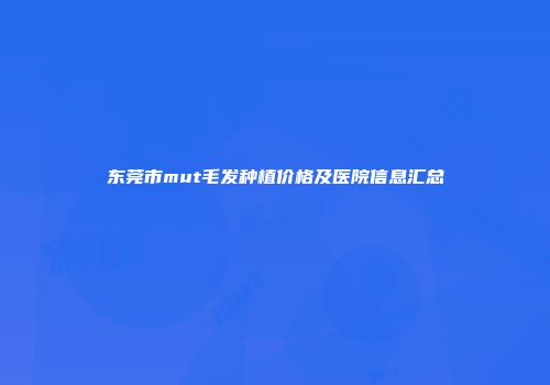东莞市mut毛发种植价格及医院信息汇总
