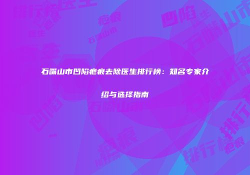 石嘴山市凹陷疤痕去除医生排行榜：知名专家介绍与选择指南