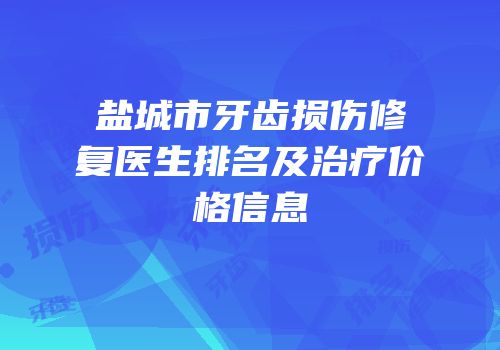 盐城市牙齿损伤修复医生排名及治疗价格信息
