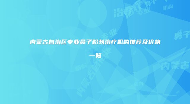 内蒙古自治区专业鼻子粉刺治疗机构推荐及价格一览