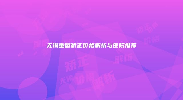 无锡重唇矫正价格解析与医院推荐