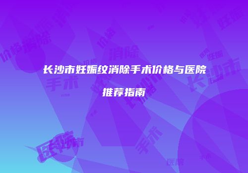 长沙市妊娠纹消除手术价格与医院推荐指南