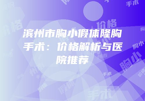 滨州市胸小假体隆胸手术：价格解析与医院推荐