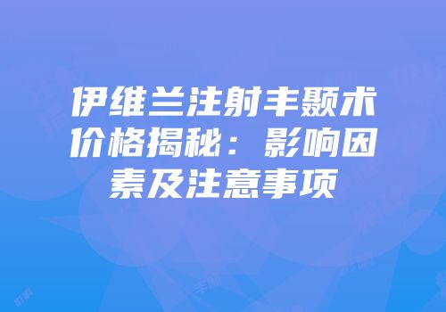 伊维兰注射丰颞术价格揭秘：影响因素及注意事项