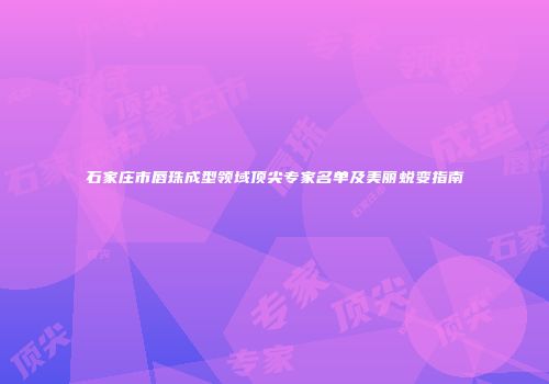石家庄市唇珠成型领域顶尖专家名单及美丽蜕变指南