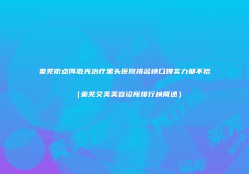 莱芜市点阵激光治疗黑头医院排名榜口碑实力都不错（莱芜艾美美容诊所排行榜简述）