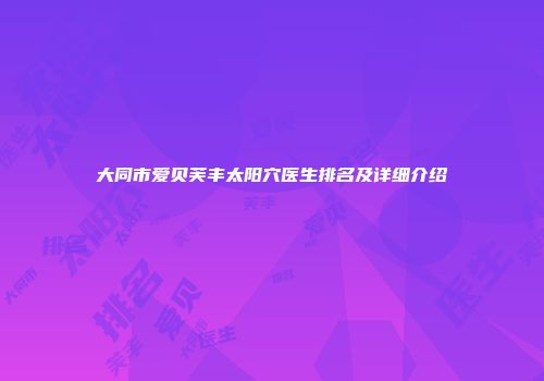 大同市爱贝芙丰太阳穴医生排名及详细介绍