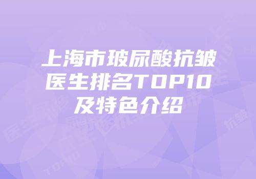 上海市玻尿酸抗皱医生排名TOP10及特色介绍
