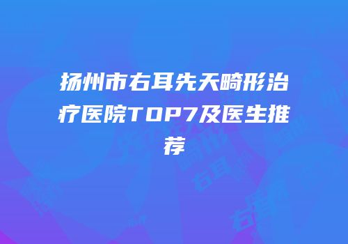 扬州市右耳先天畸形治疗医院TOP7及医生推荐