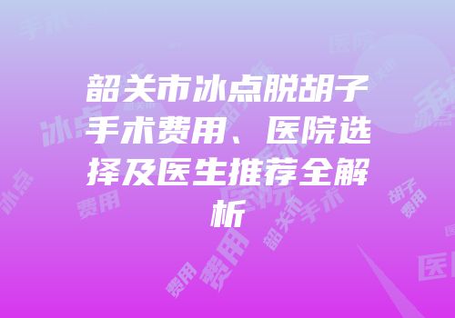 韶关市冰点脱胡子手术费用、医院选择及医生推荐全解析