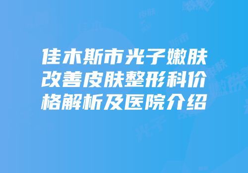 佳木斯市光子嫩肤改善皮肤整形科价格解析及医院介绍