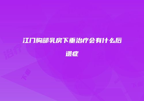 江门胸部乳房下垂治疗会有什么后遗症