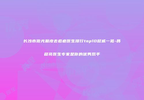 长沙市激光磨皮去痘疤医生排行top10权威一览-聂程亮医生专家是你的优秀帮手