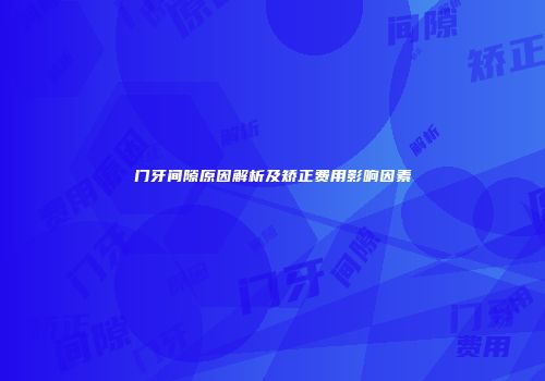 门牙间隙原因解析及矫正费用影响因素