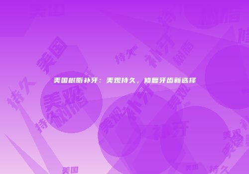 美国树脂补牙：美观持久，修复牙齿新选择