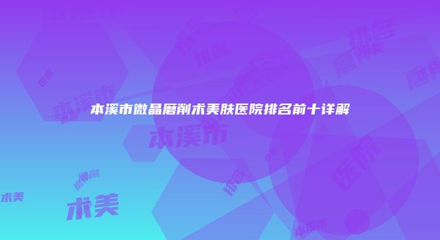 本溪市微晶磨削术美肤医院排名前十详解