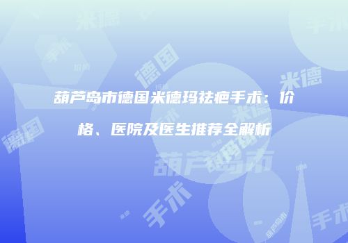 葫芦岛市德国米德玛祛疤手术：价格、医院及医生推荐全解析