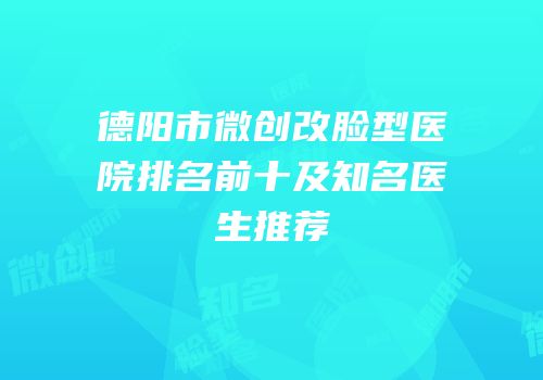 德阳市微创改脸型医院排名前十及知名医生推荐