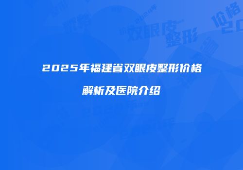 2025年福建省双眼皮整形价格解析及医院介绍