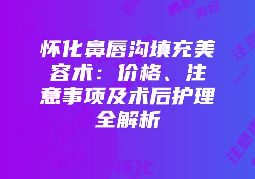 怀化鼻唇沟填充美容术：价格、注意事项及术后护理全解析