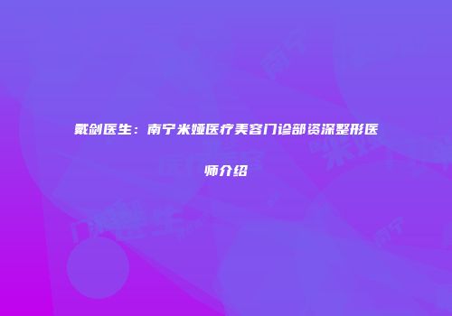 戴剑医生：南宁米娅医疗美容门诊部资深整形医师介绍