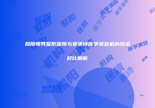 揭阳粤秀整形医院与爱美诗医学美容机构技术对比解析