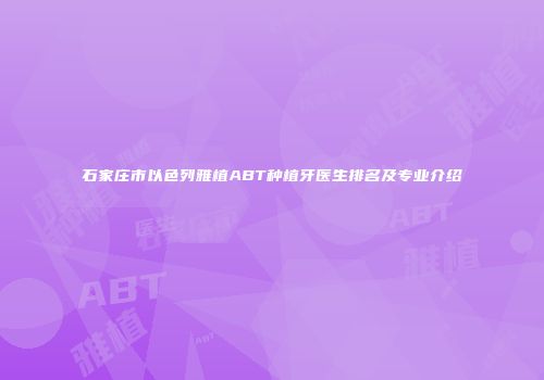 石家庄市以色列雅植ABT种植牙医生排名及专业介绍