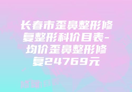 长春市歪鼻整形修复整形科价目表-均价歪鼻整形修复24769元